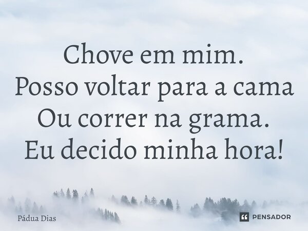 ⁠Chove em mim. Posso voltar para a cama Ou correr na grama. Eu decido minha hora!... Frase de Pádua Dias.