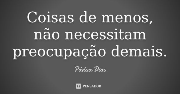 Coisas de menos, não necessitam preocupação demais.... Frase de Pádua Dias.