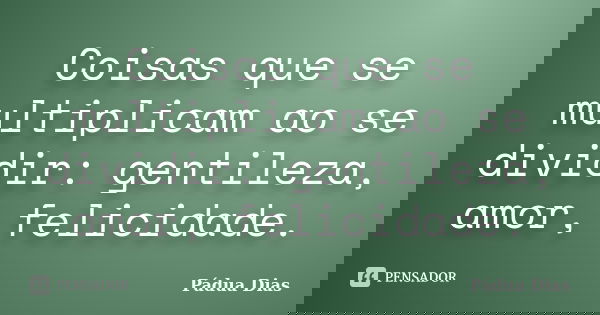 Coisas que se multiplicam ao se dividir: gentileza, amor, felicidade.... Frase de Pádua Dias.