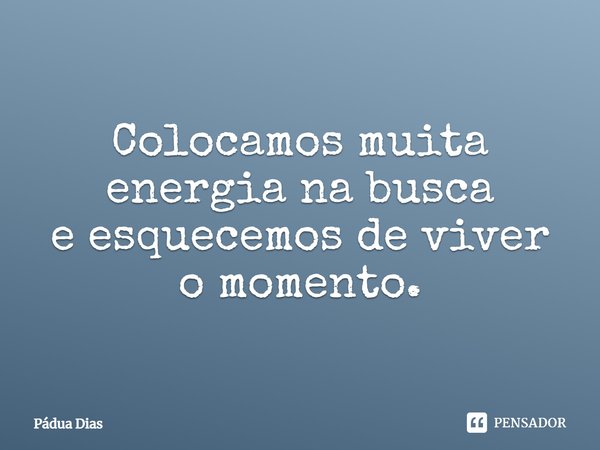 ⁠Colocamos muita energia na busca
e esquecemos de viver o momento.... Frase de Pádua Dias.