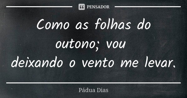 Como as folhas do outono; vou deixando o vento me levar.... Frase de Pádua Dias.