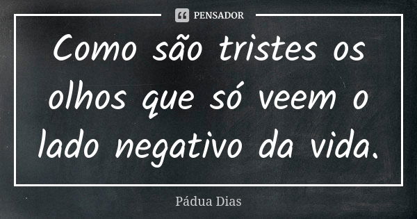 Como são tristes os olhos que só veem o lado negativo da vida.... Frase de Pádua Dias.