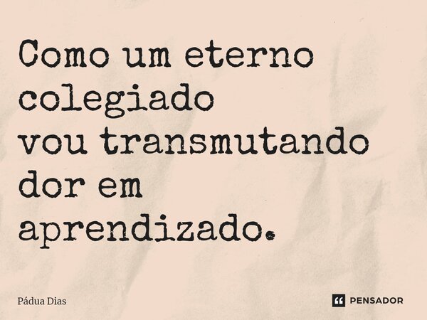 ⁠Como um eterno colegiado vou transmutando dor em aprendizado.... Frase de Pádua Dias.