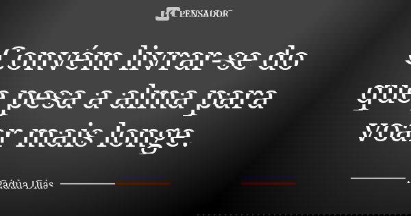 Convém livrar-se do que pesa a alma para voar mais longe.... Frase de Pádua Dias.