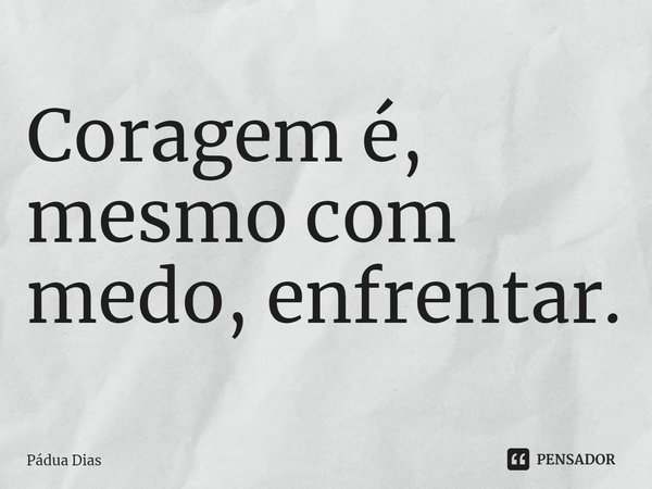⁠Coragem é, mesmo com medo, enfrentar.... Frase de Pádua Dias.