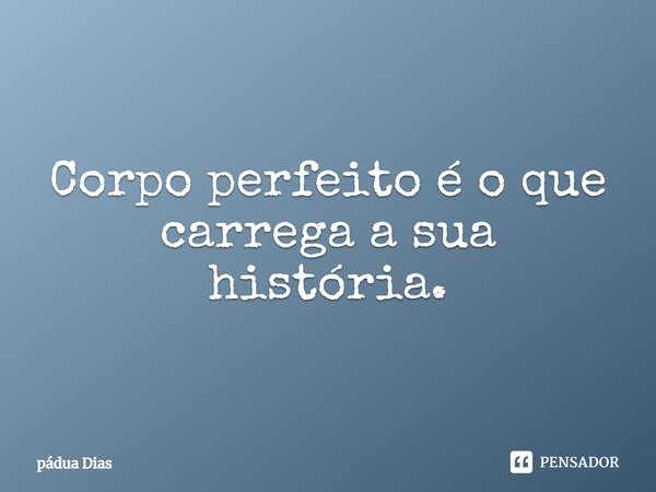 ⁠Corpo perfeito é o que
carrega a sua história.... Frase de Pádua Dias.