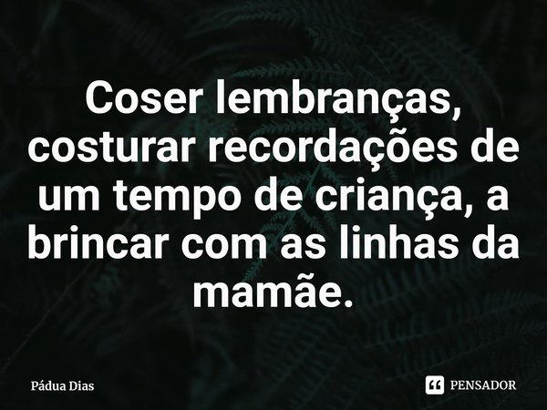 ⁠Coser lembranças, costurar recordações de um tempo de criança, a brincar com as linhas da mamãe.... Frase de Pádua Dias.