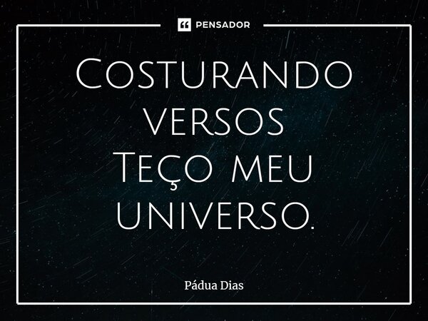 ⁠Costurando versos Teço meu universo.... Frase de Pádua Dias.