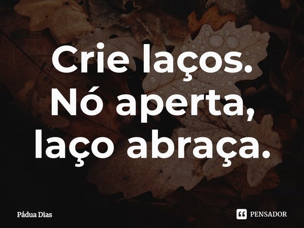 ⁠Crie laços.
Nó aperta, laço abraça.... Frase de Pádua Dias.