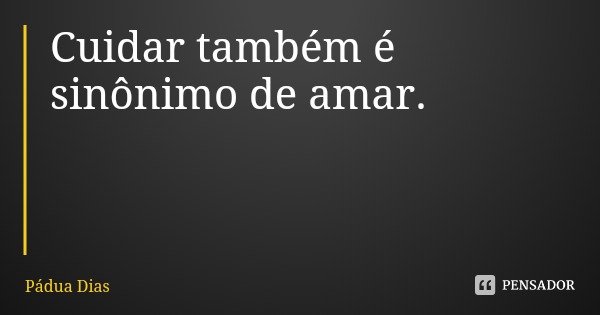 Cuidar também é sinônimo de amar.... Frase de Pádua Dias.