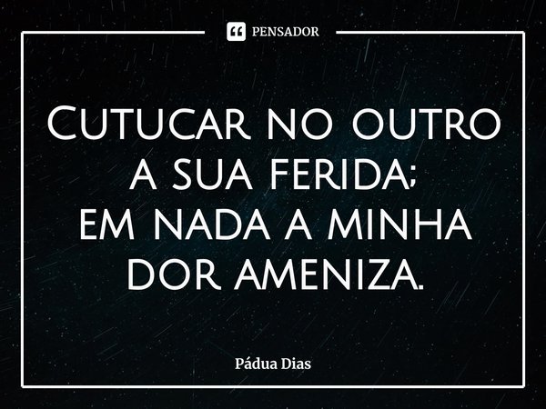⁠Cutucar no outro a sua ferida;
em nada a minha dor ameniza.... Frase de Pádua Dias.
