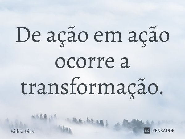 ⁠De ação em ação
ocorre a transformação.... Frase de Pádua Dias.