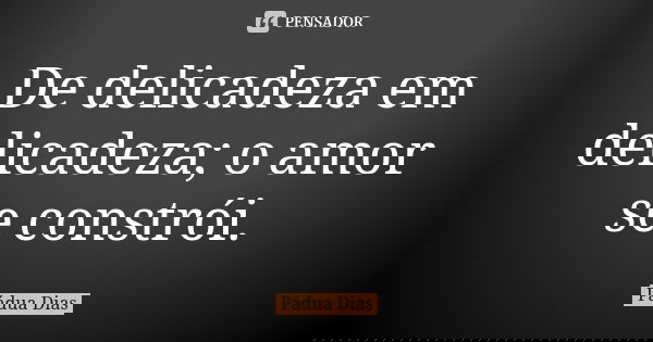 De delicadeza em delicadeza; o amor se constrói.... Frase de Pádua Dias.