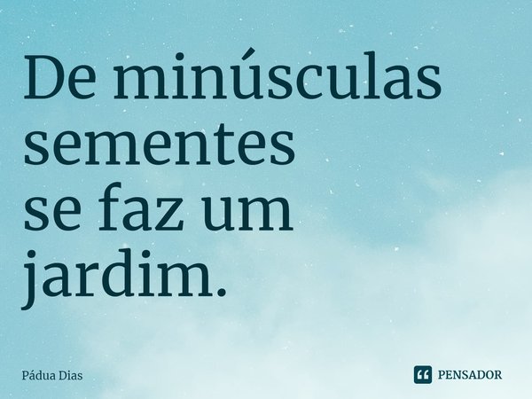 ⁠De minúsculas sementes
se faz um jardim.... Frase de Pádua Dias.