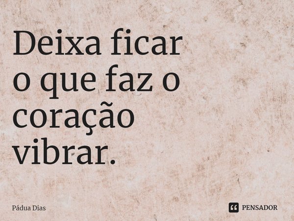 ⁠Deixa ficar
o que faz o coração
vibrar.... Frase de Pádua Dias.