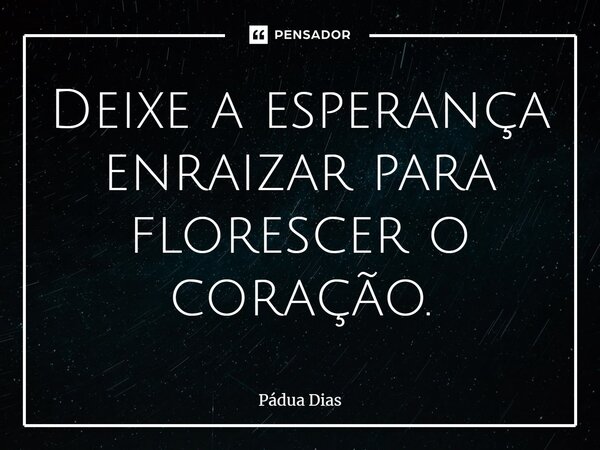 ⁠Deixe a esperança enraizar para florescer o coração.... Frase de Pádua Dias.