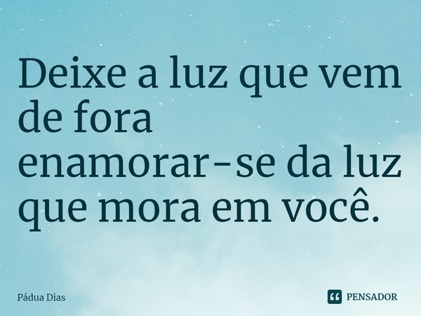 ⁠Deixe a luz que vem de fora
enamorar-se da luz que mora em você.... Frase de Pádua Dias.