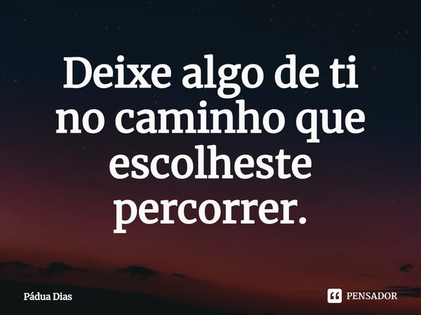 ⁠Deixe algo de ti
no caminho que escolheste percorrer.... Frase de Pádua Dias.