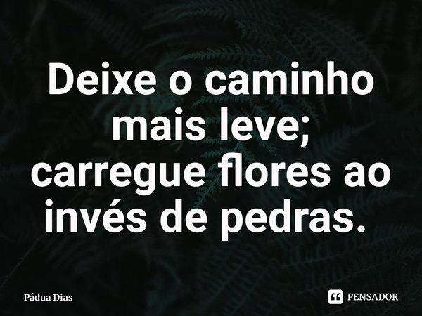 Deixe o caminho mais leve; carregue flores ao invés de pedras. ⁠... Frase de Pádua Dias.