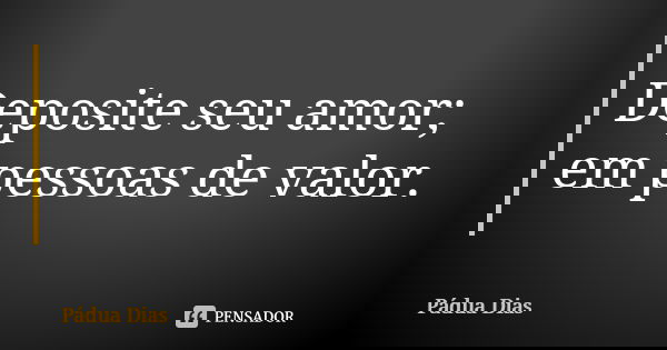 Deposite seu amor; em pessoas de valor.... Frase de Pádua Dias.