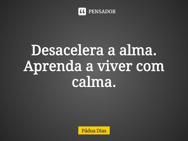 ⁠Desacelera a alma.
Aprenda a viver com calma.... Frase de Pádua Dias.