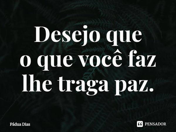 ⁠Desejoque
o que você faz
lhe traga paz.... Frase de Pádua Dias.