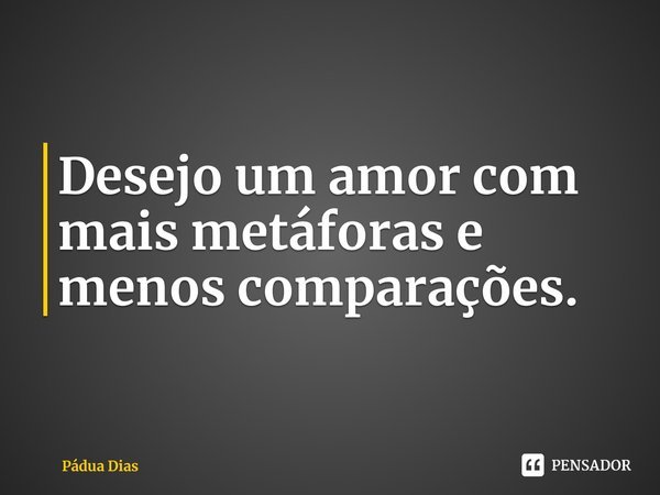 ⁠Desejo um amor com mais metáforas e menos comparações.... Frase de Pádua Dias.