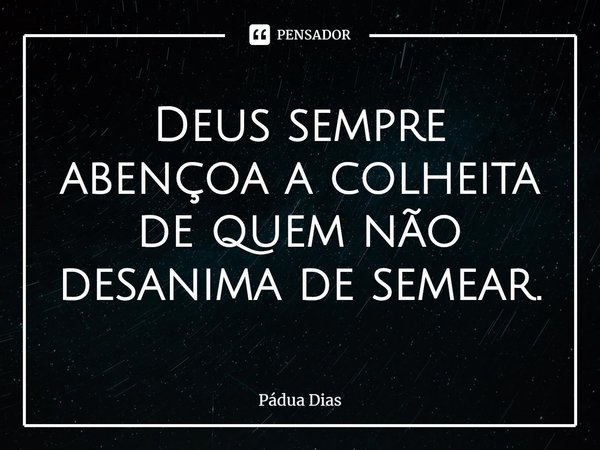 ⁠Deus sempre abençoa a colheita
de quem não desanima de semear.... Frase de Pádua Dias.