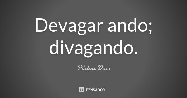 Devagar ando; divagando.... Frase de Pádua Dias.