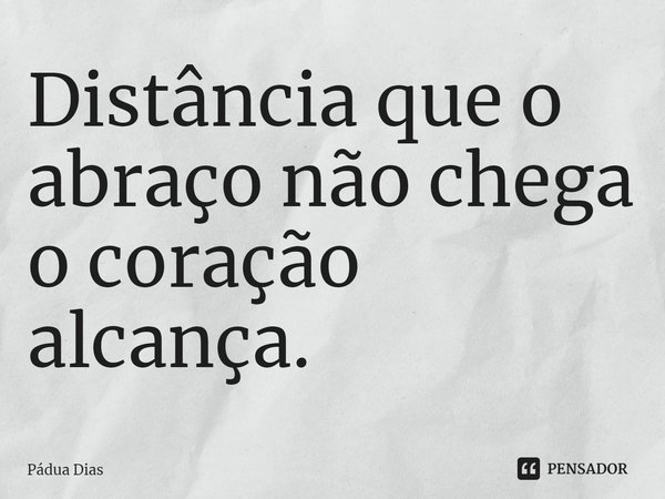 ⁠Distância que o abraço não chega
o coração alcança.... Frase de Pádua Dias.