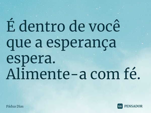 ⁠É dentro de você
que a esperança espera.
Alimente-a com fé.... Frase de Pádua Dias.