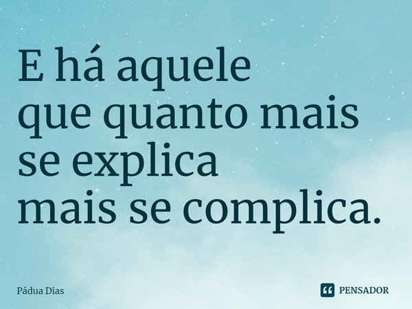 ⁠E há aquele
que quanto mais se explica
mais se complica.... Frase de Pádua Dias.