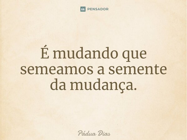 ⁠É mudando que semeamos a semente da mudança.... Frase de Pádua Dias.