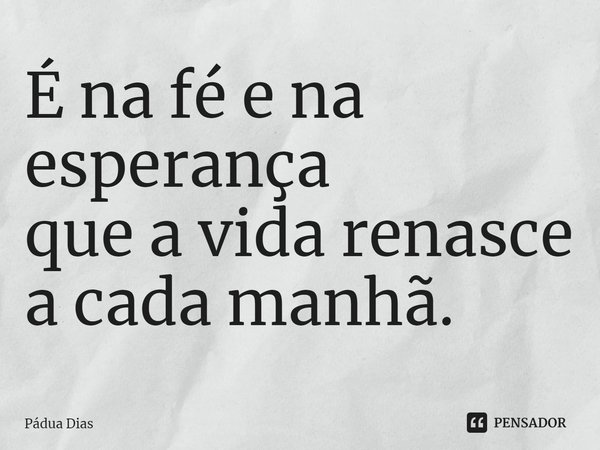 ⁠É na fé e na esperança
que a vida renasce a cada manhã.... Frase de Pádua Dias.