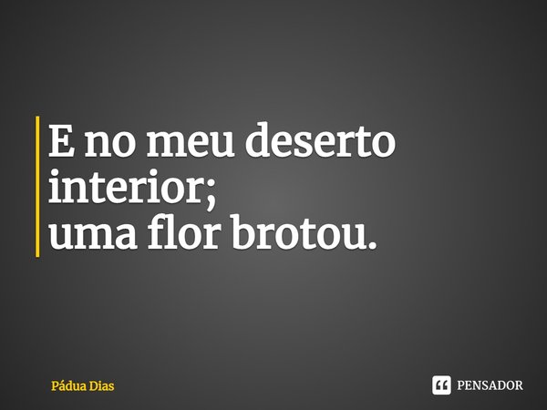 ⁠E no meu deserto interior;
uma flor brotou.... Frase de Pádua Dias.