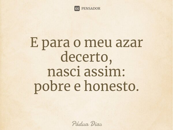 ⁠E para o meu azar decerto, nasci assim: pobre e honesto.... Frase de Pádua Dias.