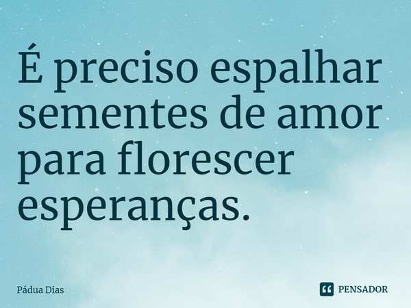 ⁠É preciso espalhar sementes de amor
para florescer esperanças.... Frase de Pádua Dias.