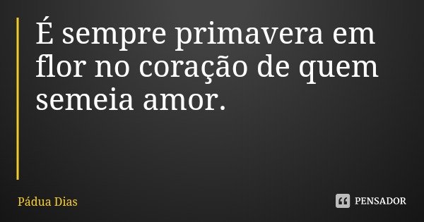 É sempre primavera em flor no coração de quem semeia amor.... Frase de Pádua Dias.