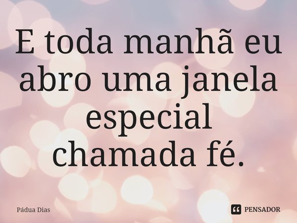 ⁠E toda manhã eu abro uma janela especial
chamada fé.... Frase de Pádua Dias.