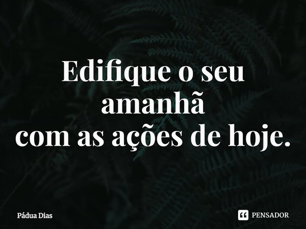 ⁠Edifique o seu amanhã
com as ações de hoje.... Frase de Pádua Dias.