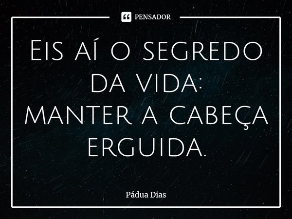 ⁠Eis aí o segredo da vida:
manter a cabeça erguida.... Frase de Pádua Dias.