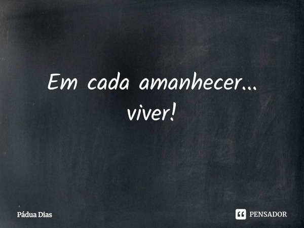 ⁠Em cada amanhecer... viver!... Frase de Pádua Dias.