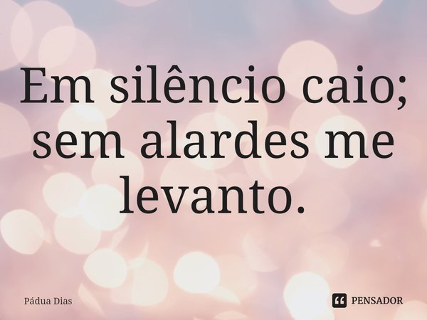 ⁠Em silêncio caio;
sem alardes me levanto.... Frase de Pádua Dias.