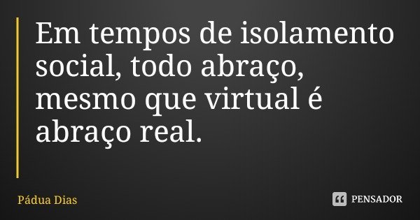 Em tempos de isolamento social, todo abraço, mesmo que virtual é abraço real.... Frase de Pádua Dias.