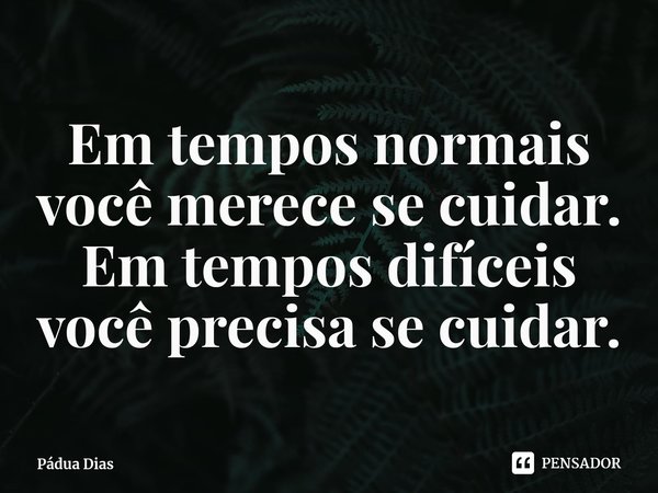 ⁠Em tempos normais você merece se cuidar.
Em tempos difíceis você precisa se cuidar.... Frase de Pádua Dias.
