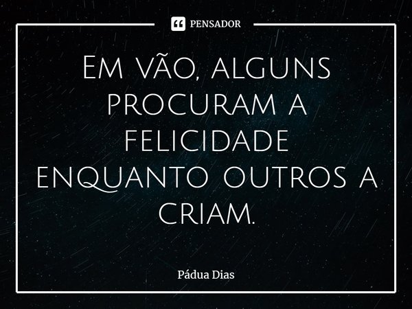 ⁠Em vão, alguns procuram a felicidade
enquanto outros a criam.... Frase de Pádua Dias.