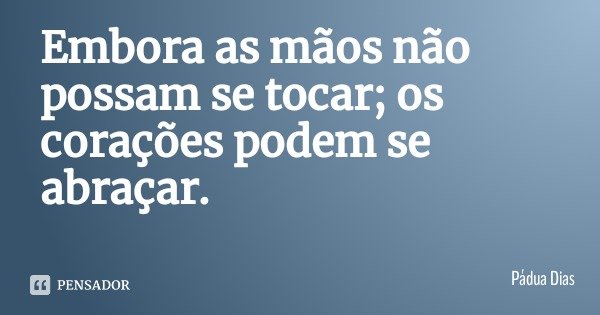 Embora as mãos não possam se tocar; os corações podem se abraçar.... Frase de Pádua Dias.