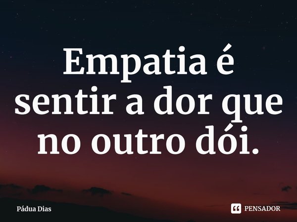 ⁠Empatia é sentir a dor que no outro dói.... Frase de Pádua Dias.