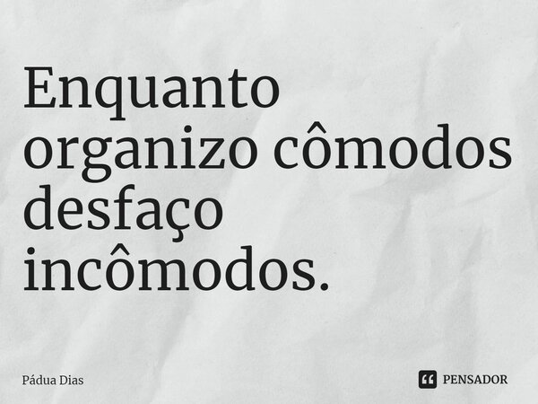 ⁠Enquanto organizo cômodos desfaço incômodos.... Frase de Pádua Dias.