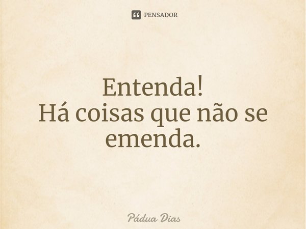 ⁠Entenda!
Há coisas que não se emenda.... Frase de Pádua Dias.